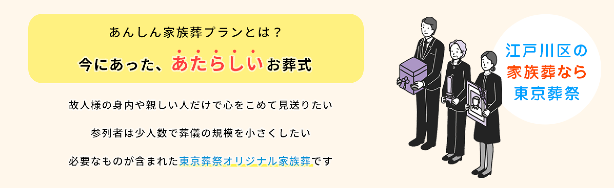 故人様の身内や親しい人だけで心をこめて見送りたい、参列者は少人数で葬儀の規模を小さくしたい、必要なものが含まれた東京葬祭オリジナル家族葬です